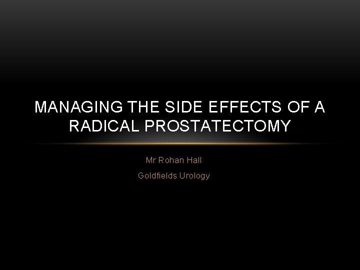 MANAGING THE SIDE EFFECTS OF A RADICAL PROSTATECTOMY Mr Rohan Hall Goldfields Urology 