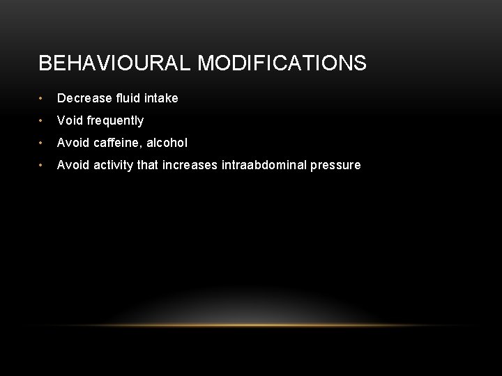 BEHAVIOURAL MODIFICATIONS • Decrease fluid intake • Void frequently • Avoid caffeine, alcohol •
