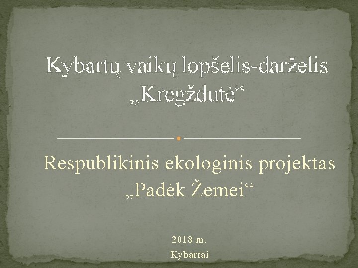 Kybartų vaikų lopšelis-darželis , , Kregždutė“ Respublikinis ekologinis projektas „Padėk Žemei“ 2018 m. Kybartai