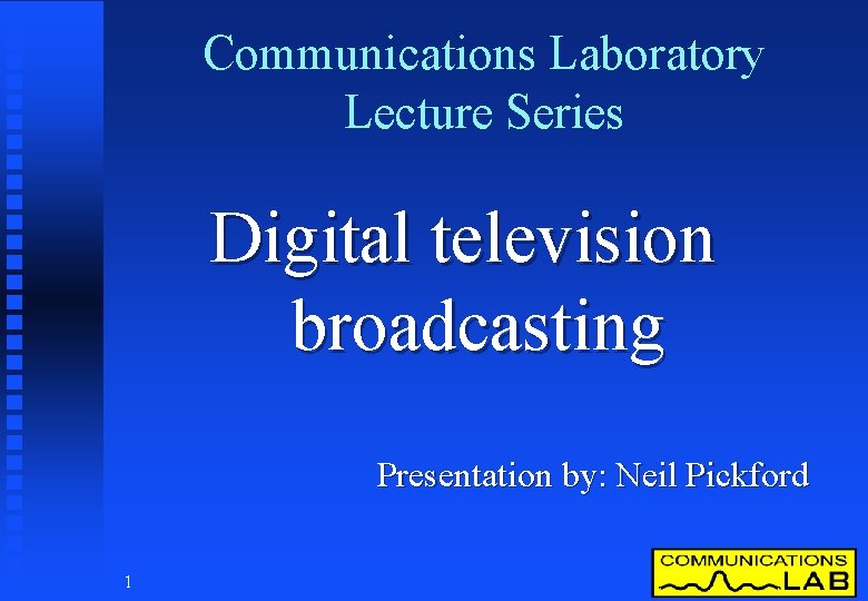 Communications Laboratory Lecture Series Digital television broadcasting Presentation by: Neil Pickford 1 