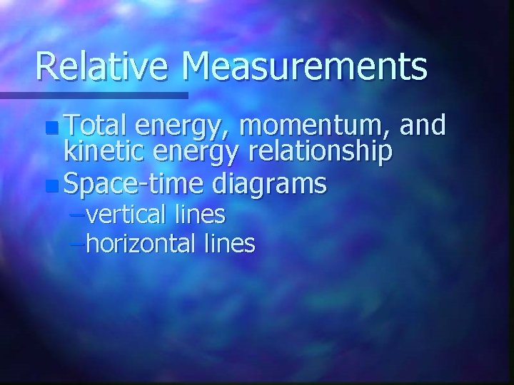 Relative Measurements n Total energy, momentum, and kinetic energy relationship n Space-time diagrams –