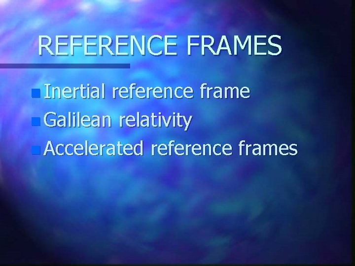 REFERENCE FRAMES n Inertial reference frame n Galilean relativity n Accelerated reference frames 