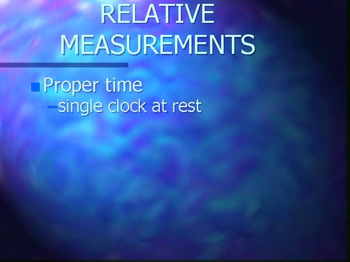 RELATIVE MEASUREMENTS n Proper time – single clock at rest 