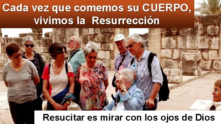 Cada vez que comemos su CUERPO, vivimos la Resurrección Resucitar es mirar con los