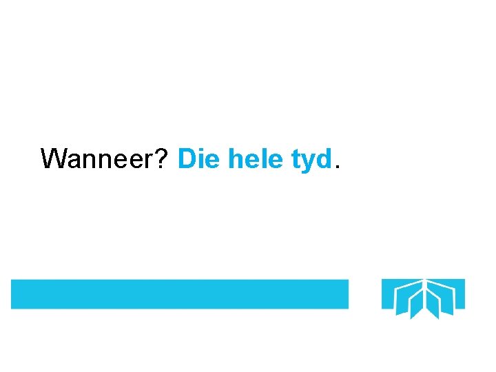 Wanneer? Die hele tyd. 