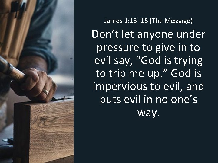 James 1: 13– 15 (The Message) Don’t let anyone under pressure to give in