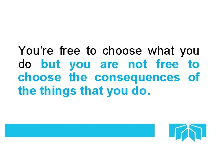 You’re free to choose what you do but you are not free to choose