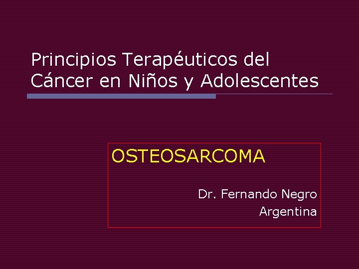 Principios Terapéuticos del Cáncer en Niños y Adolescentes OSTEOSARCOMA Dr. Fernando Negro Argentina 