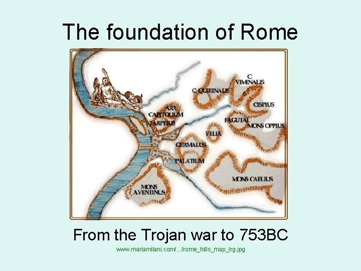 The foundation of Rome From the Trojan war to 753 BC www. mariamilani. com/.