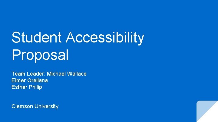 Student Accessibility Proposal Team Leader: Michael Wallace Elmer Orellana Esther Philip Clemson University 