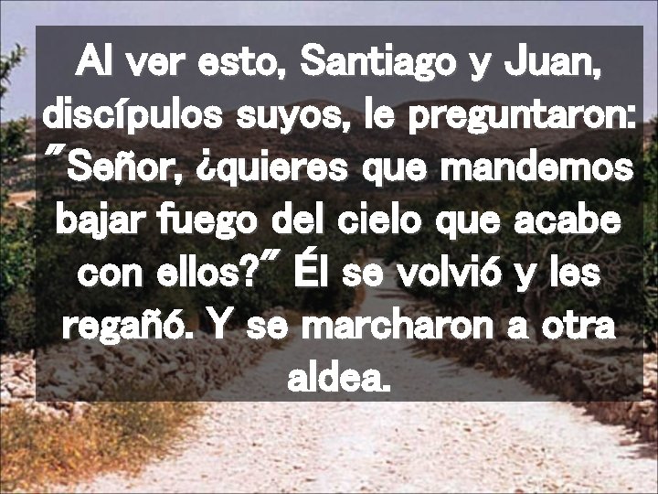 Al ver esto, Santiago y Juan, discípulos suyos, le preguntaron: "Señor, ¿quieres que mandemos