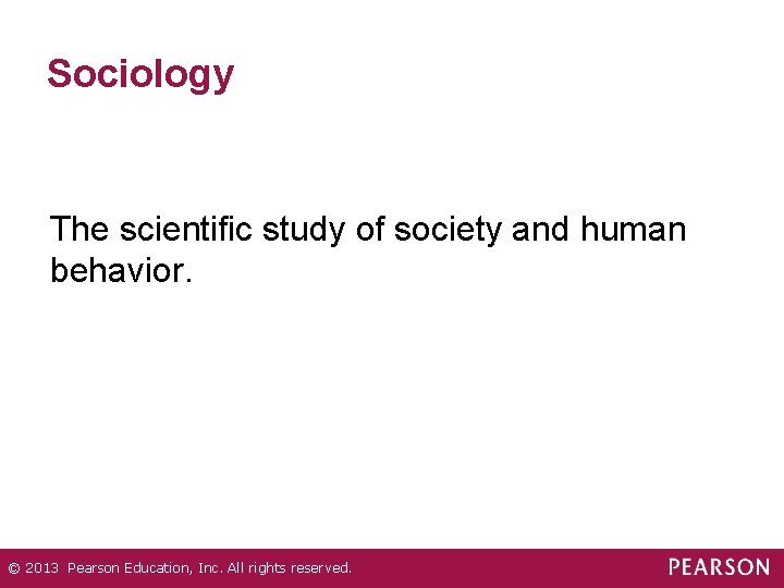 Sociology The scientific study of society and human behavior. © 2013 Pearson Education, Inc. Sociology The scientific study of society and human behavior. © 2013 Pearson Education, Inc.