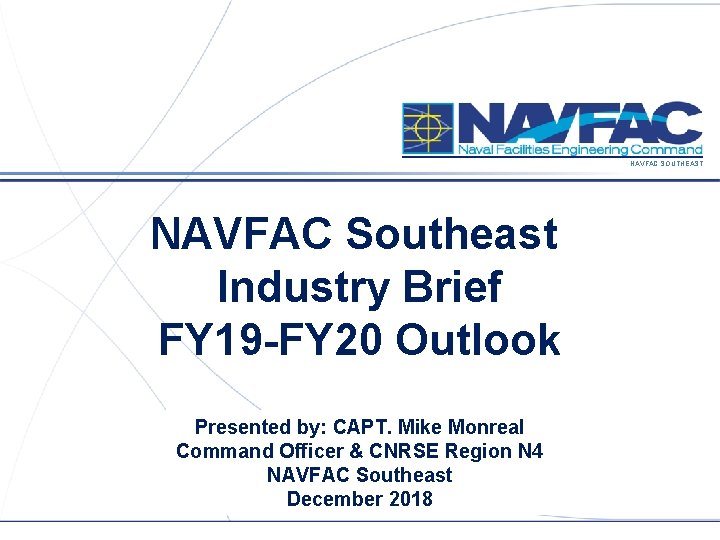 NAVFAC SOUTHEAST NAVFAC Southeast Industry Brief FY 19 -FY 20 Outlook Presented by: CAPT.