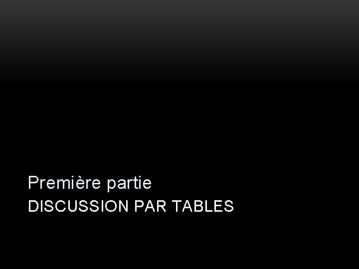 Première partie DISCUSSION PAR TABLES 