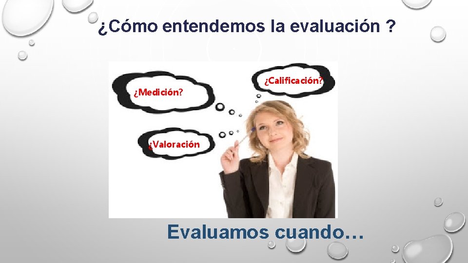 ¿Cómo entendemos la evaluación ? ¿Medición? ¿Calificación? ¿Valoración Evaluamos cuando… 