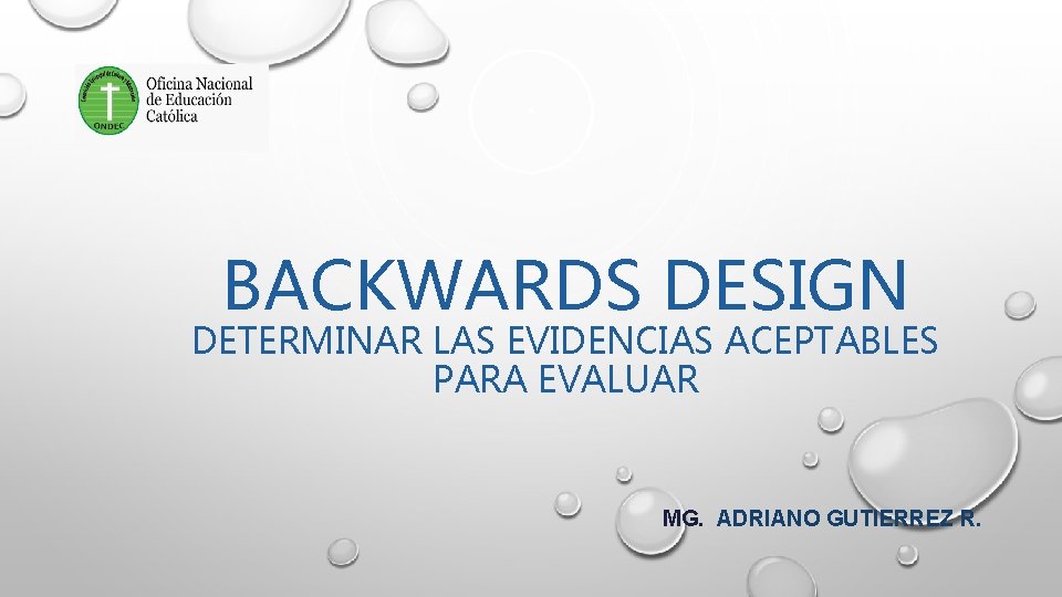 BACKWARDS DESIGN DETERMINAR LAS EVIDENCIAS ACEPTABLES PARA EVALUAR MG. ADRIANO GUTIERREZ R. 