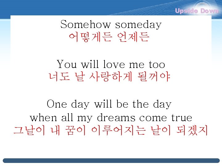 Upside Down Somehow someday 어떻게든 언제든 You will love me too 너도 날 사랑하게 Upside Down Somehow someday 어떻게든 언제든 You will love me too 너도 날 사랑하게