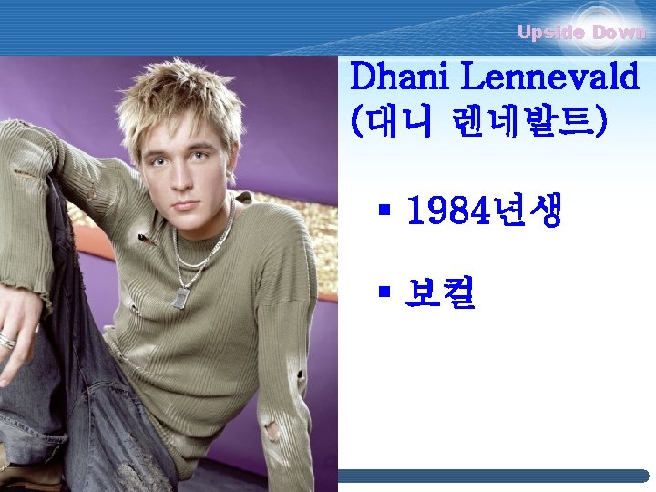 Upside Down Dhani Lennevald (대니 렌네발트) § 1984년생 § 보컬 Upside Down Dhani Lennevald (대니 렌네발트) § 1984년생 § 보컬