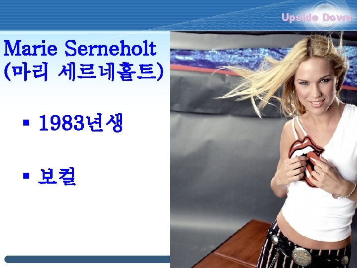 Upside Down Marie Serneholt (마리 세르네홀트) § 1983년생 § 보컬 Upside Down Marie Serneholt (마리 세르네홀트) § 1983년생 § 보컬
