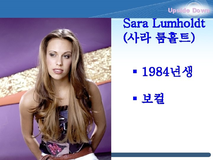 Upside Down Sara Lumholdt (사라 룸홀트) § 1984년생 § 보컬 Upside Down Sara Lumholdt (사라 룸홀트) § 1984년생 § 보컬