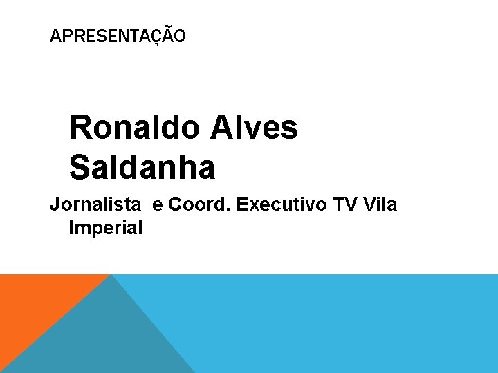 APRESENTAÇÃO Ronaldo Alves Saldanha Jornalista e Coord. Executivo TV Vila Imperial 