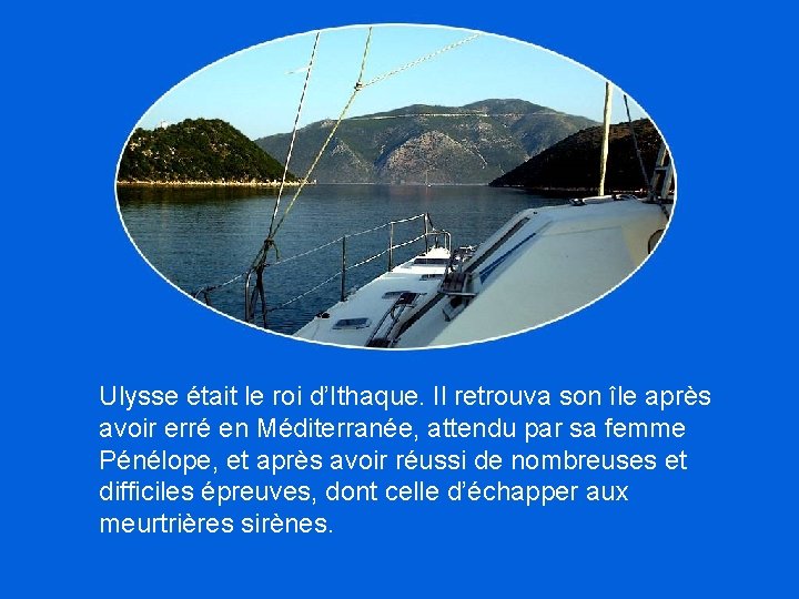 Ulysse était le roi d’Ithaque. Il retrouva son île après avoir erré en Méditerranée,