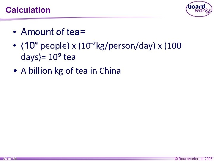 Calculation • Amount of tea= • (10⁹ people) x (10 ²kg/person/day) x (100 days)=