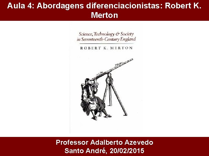 Aula 4: Abordagens diferenciacionistas: Robert K. Merton Professor Adalberto Azevedo Santo André, 20/02/2015 