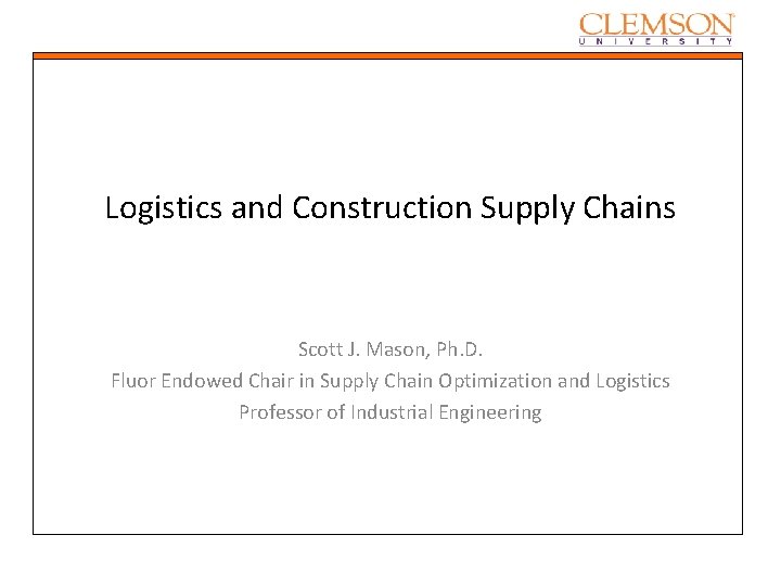 Logistics and Construction Supply Chains Scott J. Mason, Ph. D. Fluor Endowed Chair in Logistics and Construction Supply Chains Scott J. Mason, Ph. D. Fluor Endowed Chair in