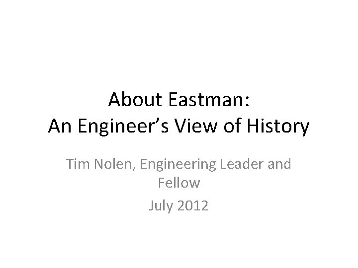 About Eastman: An Engineer’s View of History Tim Nolen, Engineering Leader and Fellow July