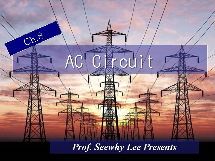 . 8 h C AC Circuit Prof. Seewhy Lee Presents 