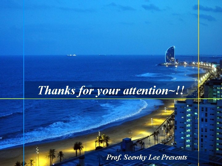 Thanks for your attention~!! Prof. Seewhy Lee Presents 