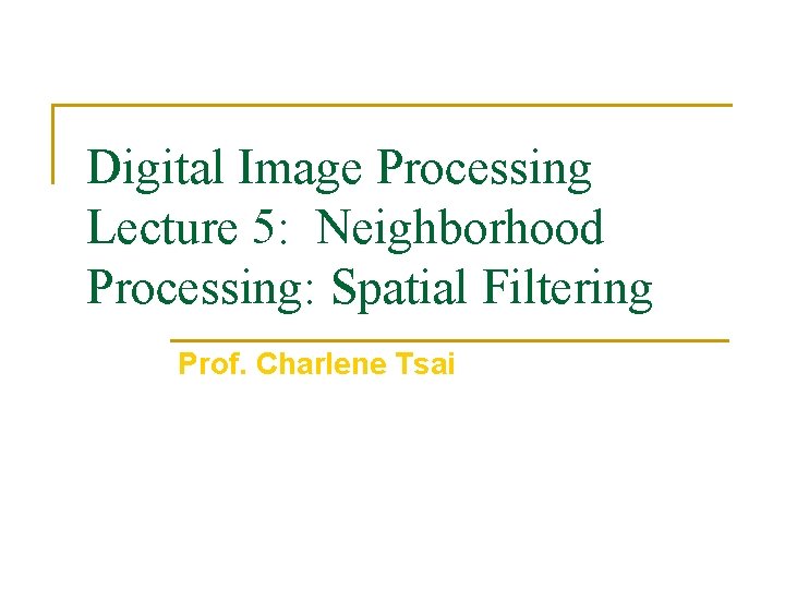 Digital Image Processing Lecture 5: Neighborhood Processing: Spatial Filtering Prof. Charlene Tsai 