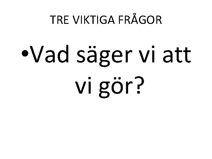 TRE VIKTIGA FRÅGOR • Vad säger vi att vi gör? 