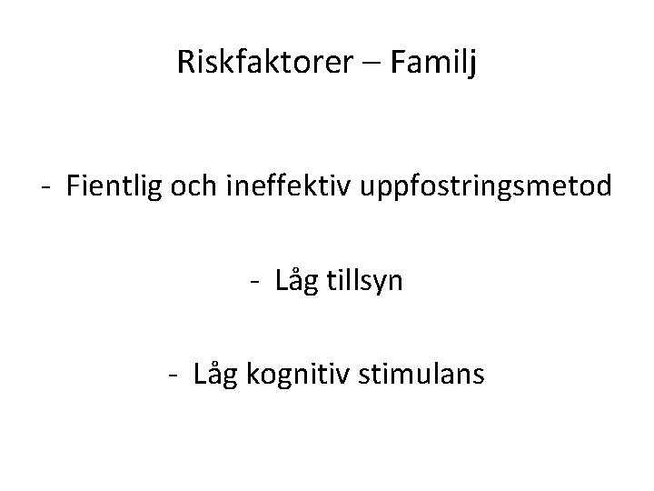 Riskfaktorer – Familj - Fientlig och ineffektiv uppfostringsmetod - Låg tillsyn - Låg kognitiv