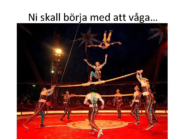 Ni skall börja med att våga… 