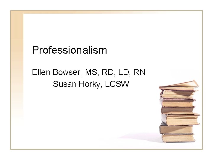 Professionalism Ellen Bowser, MS, RD, LD, RN Susan Horky, LCSW 