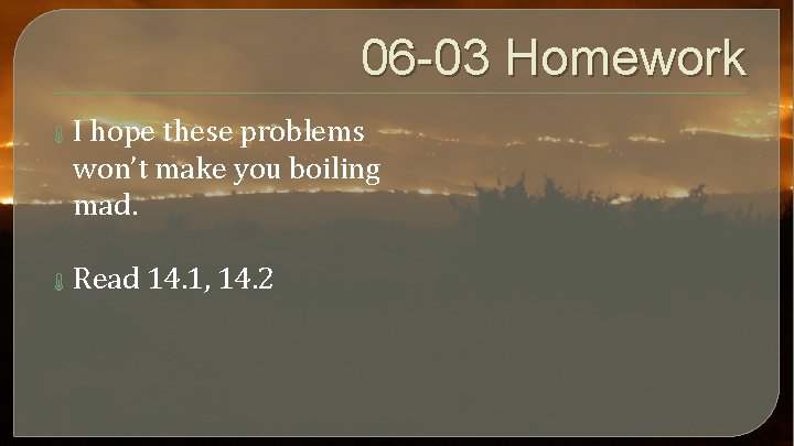 06 -03 Homework I hope these problems won’t make you boiling mad. Read 14.