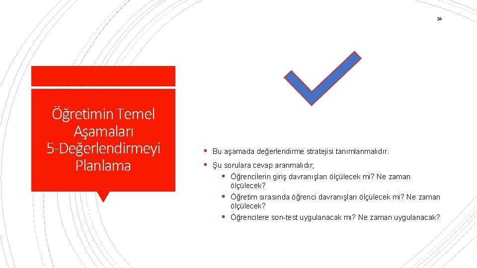 24 Öğretimin Temel Aşamaları 5 -Değerlendirmeyi Planlama § Bu aşamada değerlendirme stratejisi tanımlanmalıdır. §