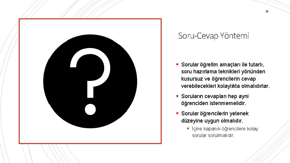 35 Soru-Cevap Yöntemi § Sorular öğretim amaçları ile tutarlı, soru hazırlama teknikleri yönünden kusursuz