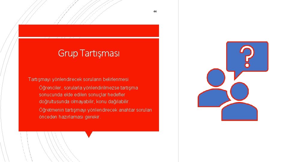 44 Grup Tartışması § Tartışmayı yönlendirecek soruların belirlenmesi § Öğrenciler, sorularla yönlendirilmezse tartışma sonucunda