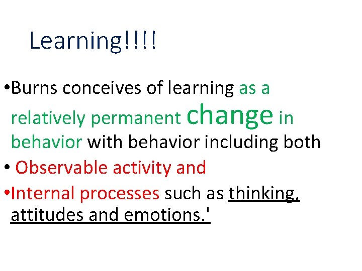 Learning!!!! • Burns conceives of learning as a relatively permanent change in behavior with Learning!!!! • Burns conceives of learning as a relatively permanent change in behavior with
