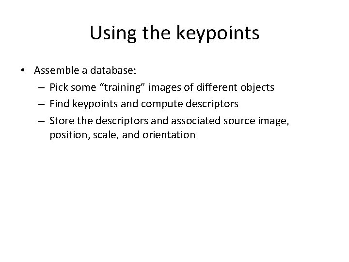 Using the keypoints • Assemble a database: – Pick some “training” images of different
