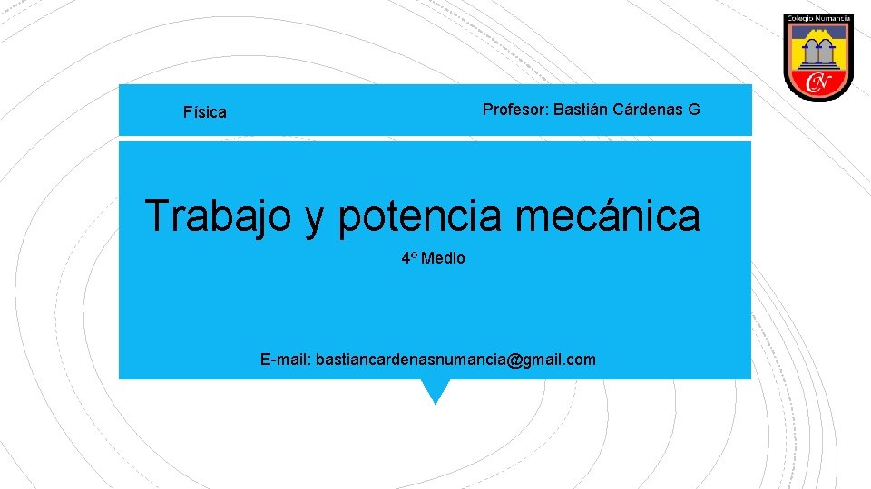 Profesor: Bastián Cárdenas G Física Trabajo y potencia mecánica 4º Medio E-mail: bastiancardenasnumancia@gmail. com