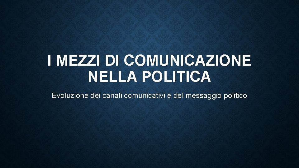 I MEZZI DI COMUNICAZIONE NELLA POLITICA Evoluzione dei canali comunicativi e del messaggio politico