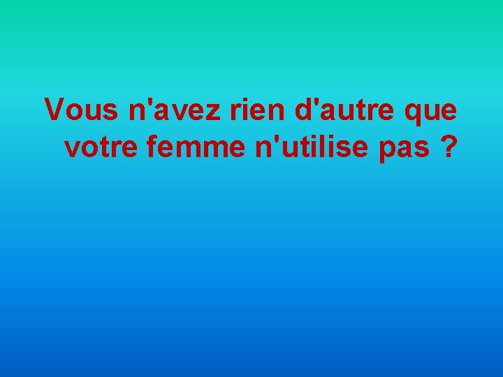 Vous n'avez rien d'autre que votre femme n'utilise pas ? 