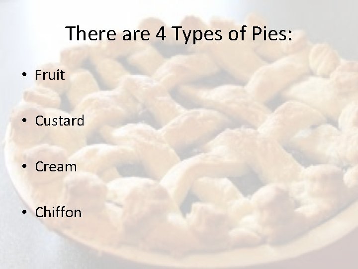 There are 4 Types of Pies: • Fruit • Custard • Cream • Chiffon
