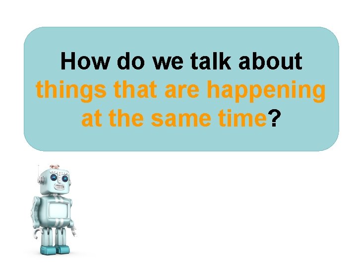 How do we talk about things that are happening at the same time? ©