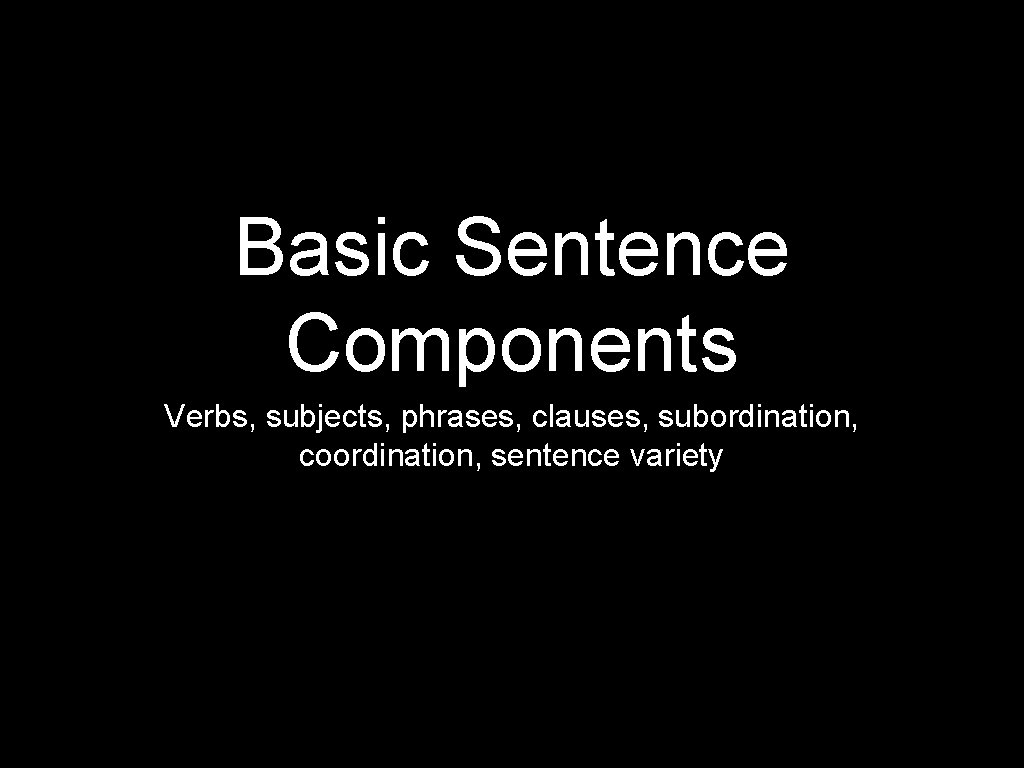 Basic Sentence Components Verbs, subjects, phrases, clauses, subordination, coordination, sentence variety 