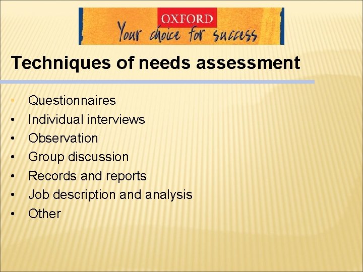 Techniques of needs assessment • • Questionnaires Individual interviews Observation Group discussion Records and Techniques of needs assessment • • Questionnaires Individual interviews Observation Group discussion Records and